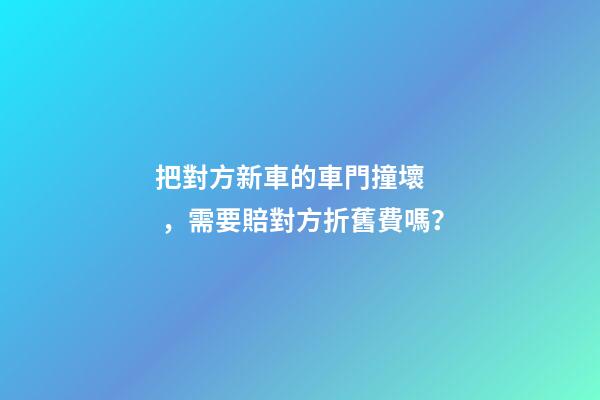 把對方新車的車門撞壞，需要賠對方折舊費嗎？